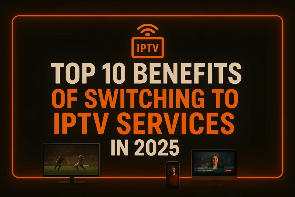 Top 10 Benefits of Switching to IPTV Services in 2025
